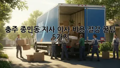 충주 종민동 지사 이사, 비용 절감 꿀팁 5가지